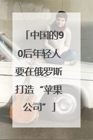 中国的90后年轻人要在俄罗斯打造“苹果公司”