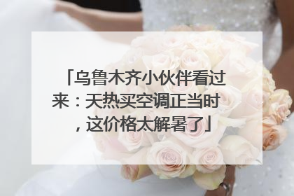 乌鲁木齐小伙伴看过来：天热买空调正当时，这价格太解暑了