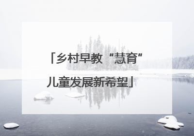 乡村早教“慧育”儿童发展新希望