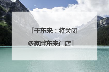 于东来：将关闭多家胖东来门店