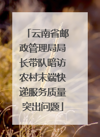 云南省邮政管理局局长带队暗访农村末端快递服务质量突出问题