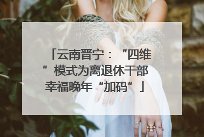 云南晋宁：“四维”模式为离退休干部幸福晚年“加码”