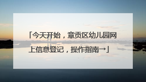 今天开始，章贡区幼儿园网上信息登记，操作指南→