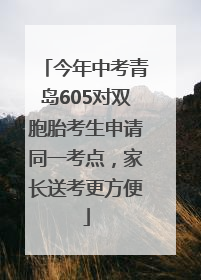 今年中考青岛605对双胞胎考生申请同一考点，家长送考更方便