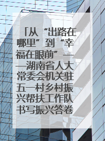 从“出路在哪里”到“幸福在眼前”——湖南省人大常委会机关驻五一村乡村振兴帮扶工作队书写振兴答卷