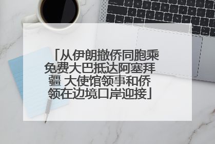 从伊朗撤侨同胞乘免费大巴抵达阿塞拜疆 大使馆领事和侨领在边境口岸迎接