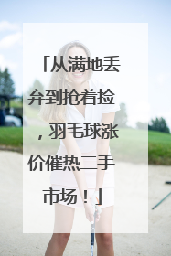 从满地丢弃到抢着捡，羽毛球涨价催热二手市场！