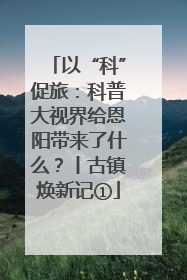 以“科”促旅：科普大视界给恩阳带来了什么？丨古镇焕新记①