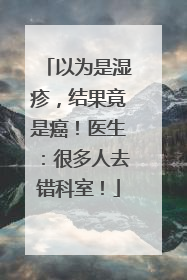 以为是湿疹，结果竟是癌！医生：很多人去错科室！