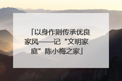 以身作则传承优良家风——记“文明家庭”陈小梅之家