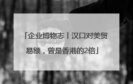 企业博物志丨汉口对美贸易额，曾是香港的2倍