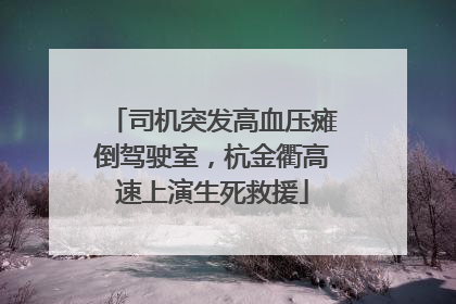 司机突发高血压瘫倒驾驶室，杭金衢高速上演生死救援