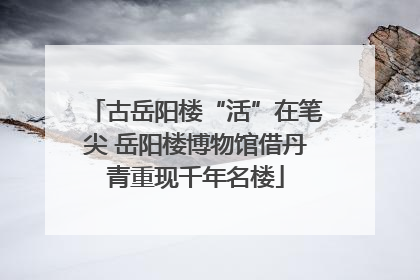 古岳阳楼“活”在笔尖 岳阳楼博物馆借丹青重现千年名楼
