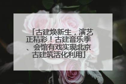 古建焕新生，演艺正精彩！古建音乐季、会馆有戏实现北京古建筑活化利用