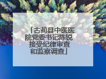 古蔺县中医医院党委书记陈锐 接受纪律审查和监察调查