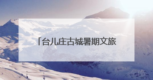 台儿庄古城暑期文旅“焕新” 四大维度解锁运河夏日奇遇