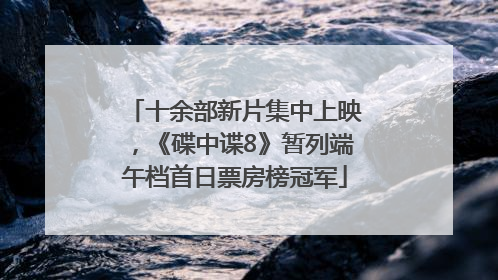 十余部新片集中上映，《碟中谍8》暂列端午档首日票房榜冠军