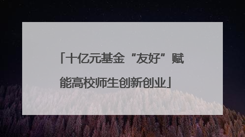 十亿元基金“友好”赋能高校师生创新创业
