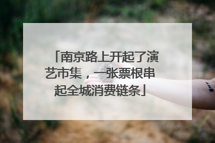 南京路上开起了演艺市集，一张票根串起全城消费链条