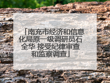 南充市经济和信息化局原一级调研员石全华 接受纪律审查和监察调查