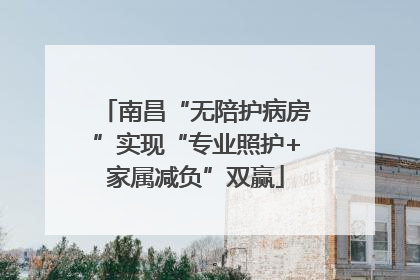 南昌“无陪护病房”实现“专业照护+家属减负”双赢