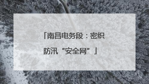 南昌电务段：密织防汛“安全网”