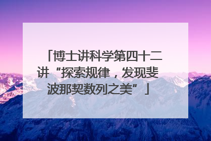 博士讲科学第四十二讲“探索规律，发现斐波那契数列之美”