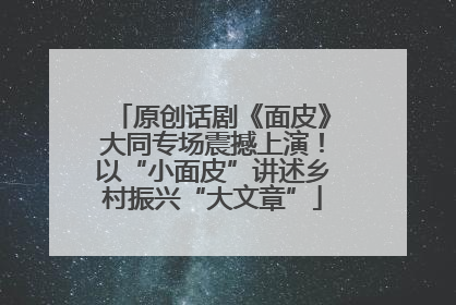 原创话剧《面皮》大同专场震撼上演！以“小面皮”讲述乡村振兴“大文章”