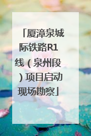 厦漳泉城际铁路R1线（泉州段）项目启动现场勘察
