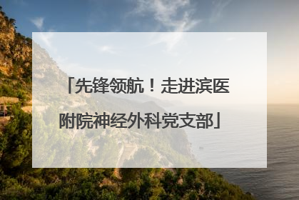 先锋领航！走进滨医附院神经外科党支部