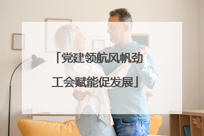 党建领航风帆劲 工会赋能促发展