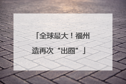 全球最大！福州造再次“出圈”