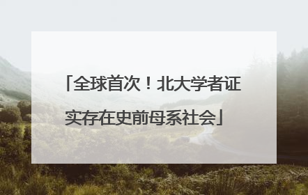 全球首次！北大学者证实存在史前母系社会