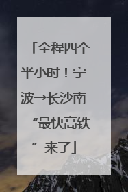 全程四个半小时！宁波→长沙南“最快高铁”来了