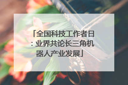 全国科技工作者日：业界共论长三角机器人产业发展
