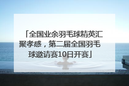 全国业余羽毛球精英汇聚孝感，第二届全国羽毛球邀请赛10日开赛