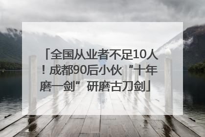 全国从业者不足10人！成都90后小伙“十年磨一剑”研磨古刀剑