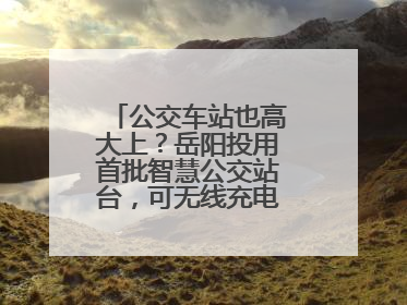公交车站也高大上？岳阳投用首批智慧公交站台，可无线充电还带卫生间