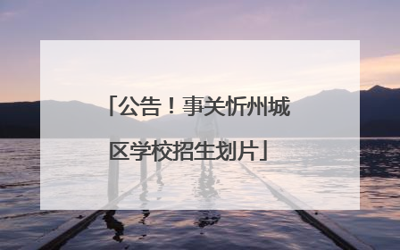 公告！事关忻州城区学校招生划片