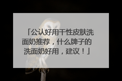 公认好用干性皮肤洗面奶推荐，什么牌子的洗面奶好用，建议！