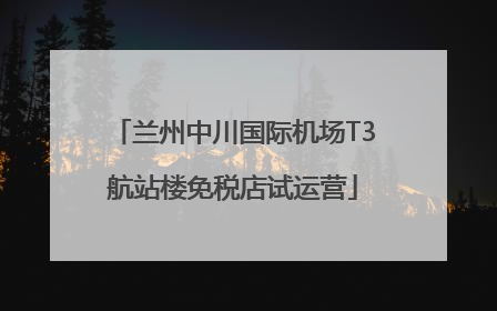 兰州中川国际机场T3航站楼免税店试运营