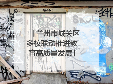 兰州市城关区多校联动推进教育高质量发展
