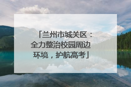兰州市城关区：全力整治校园周边环境，护航高考