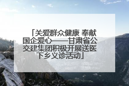 关爱群众健康 奉献国企爱心——甘肃省公交建集团积极开展送医下乡义诊活动