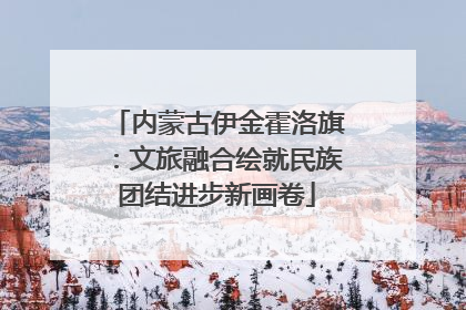 内蒙古伊金霍洛旗：文旅融合绘就民族团结进步新画卷