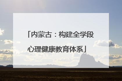 内蒙古：构建全学段心理健康教育体系