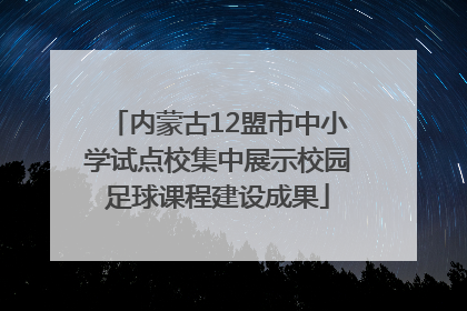 内蒙古12盟市中小学试点校集中展示校园足球课程建设成果