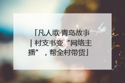 凡人歌·青岛故事｜村支书变“网络主播”，帮全村带货
