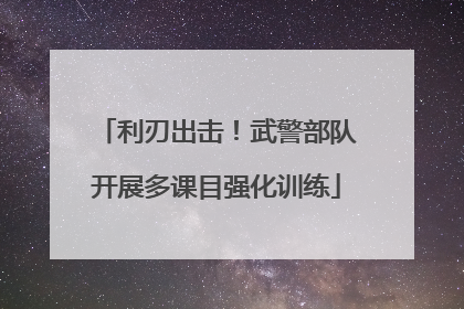 利刃出击！武警部队开展多课目强化训练