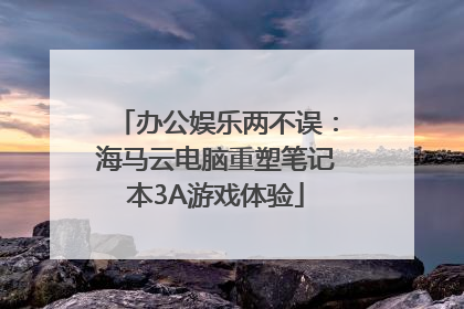 办公娱乐两不误：海马云电脑重塑笔记本3A游戏体验
